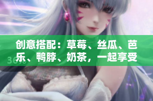 创意搭配：草莓、丝瓜、芭乐、鸭脖、奶茶，一起享受美食盛宴