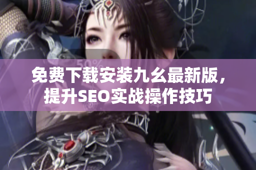免费下载安装九幺最新版，提升SEO实战操作技巧