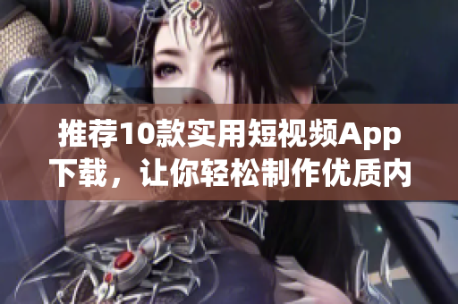 推荐10款实用短视频App下载，让你轻松制作优质内容！