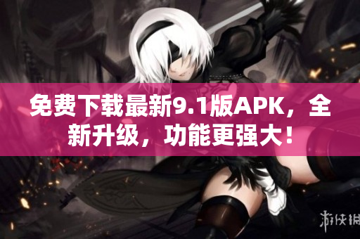 免费下载最新9.1版APK，全新升级，功能更强大！
