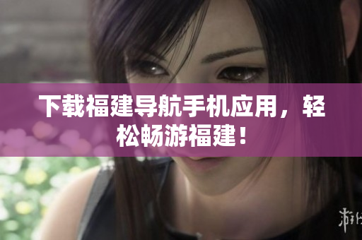 下载福建导航手机应用，轻松畅游福建！