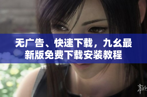 无广告、快速下载，九幺最新版免费下载安装教程