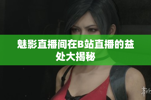 魅影直播间在B站直播的益处大揭秘