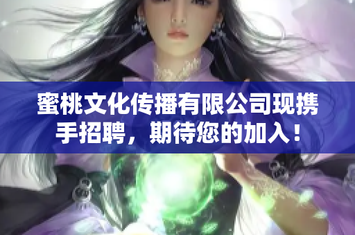 蜜桃文化传播有限公司现携手招聘，期待您的加入！