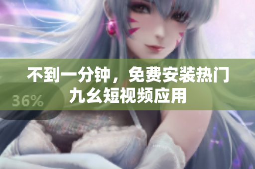 不到一分钟，免费安装热门九幺短视频应用