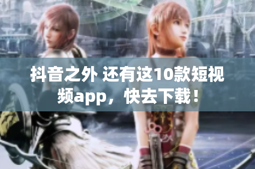抖音之外 还有这10款短视频app，快去下载！