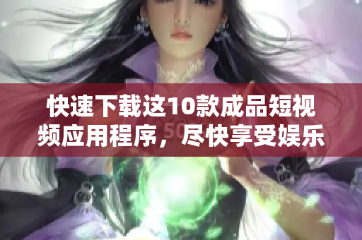 快速下载这10款成品短视频应用程序，尽快享受娱乐！