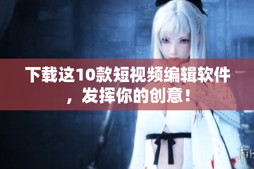 下载这10款短视频编辑软件，发挥你的创意！