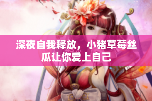 深夜自我释放，小猪草莓丝瓜让你爱上自己