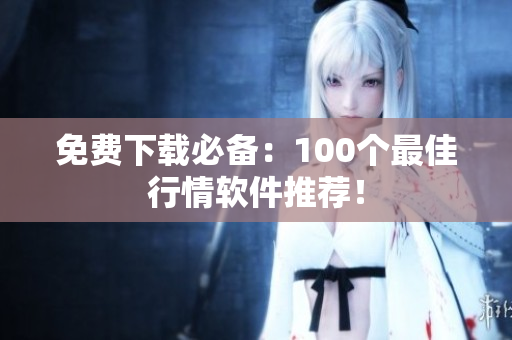 免费下载必备：100个最佳行情软件推荐！