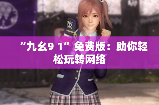 “九幺9 1”免费版：助你轻松玩转网络