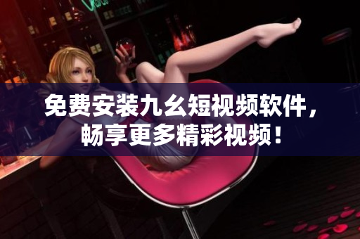 免费安装九幺短视频软件，畅享更多精彩视频！