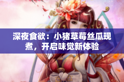 深夜食欲：小猪草莓丝瓜现煮，开启味觉新体验