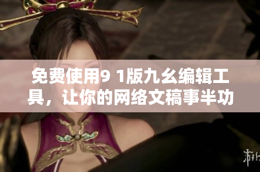 免费使用9 1版九幺编辑工具，让你的网络文稿事半功倍