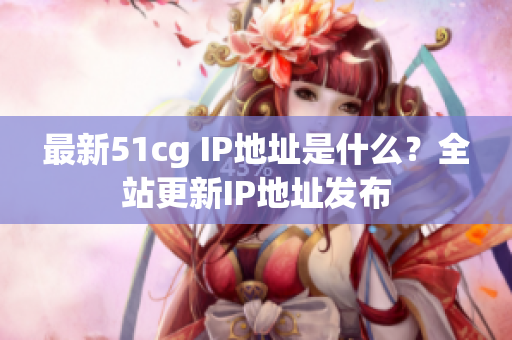 最新51cg IP地址是什么？全站更新IP地址发布