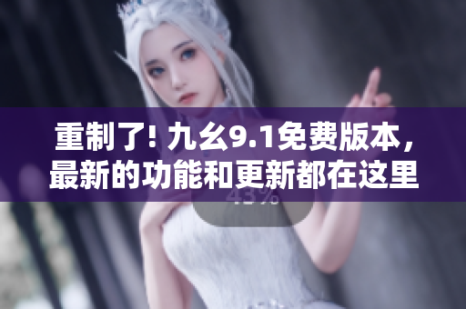 重制了! 九幺9.1免费版本，最新的功能和更新都在这里