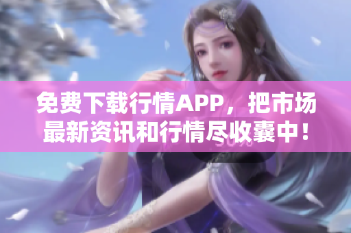 免费下载行情APP，把市场最新资讯和行情尽收囊中！