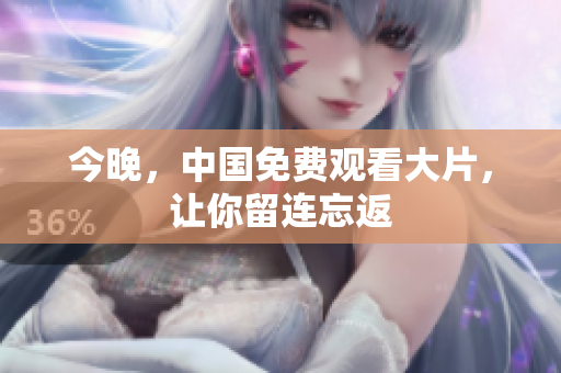今晚，中国免费观看大片，让你留连忘返