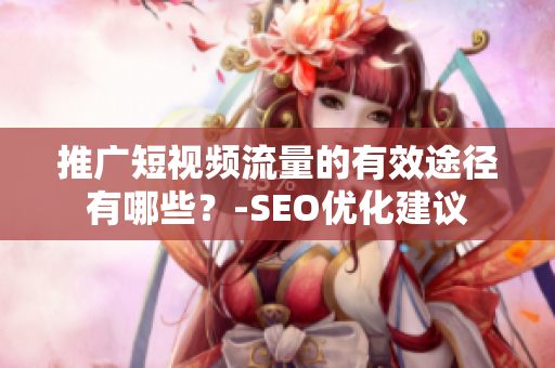 推广短视频流量的有效途径有哪些？-SEO优化建议