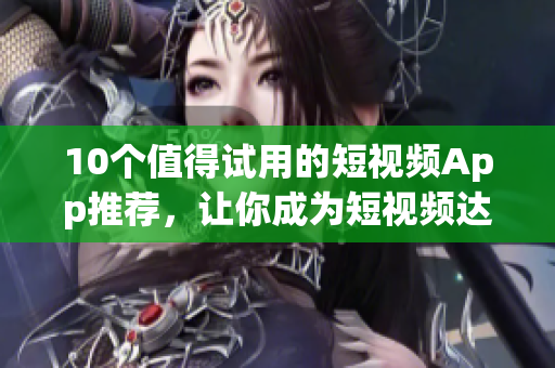 10个值得试用的短视频App推荐，让你成为短视频达人！