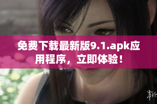免费下载最新版9.1.apk应用程序，立即体验！
