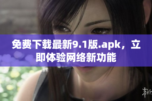 免费下载最新9.1版.apk，立即体验网络新功能
