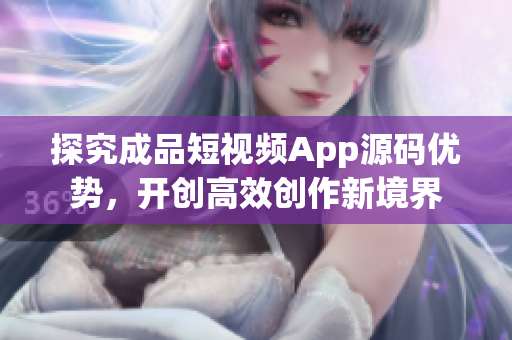 探究成品短视频App源码优势，开创高效创作新境界