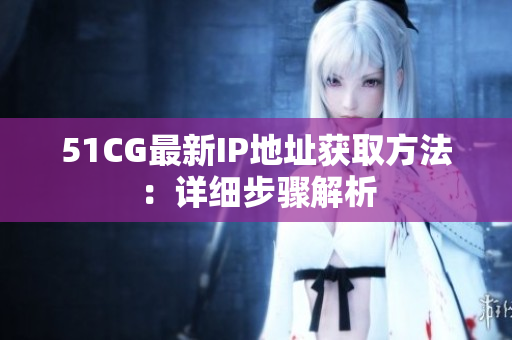 51CG最新IP地址获取方法：详细步骤解析