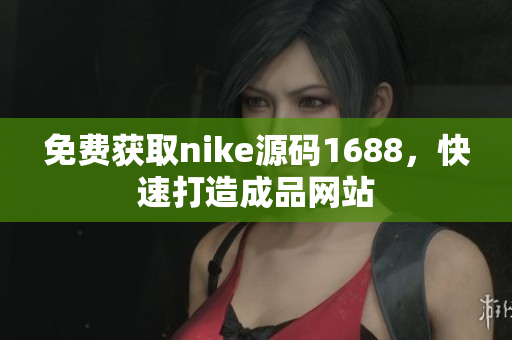 免费获取nike源码1688，快速打造成品网站