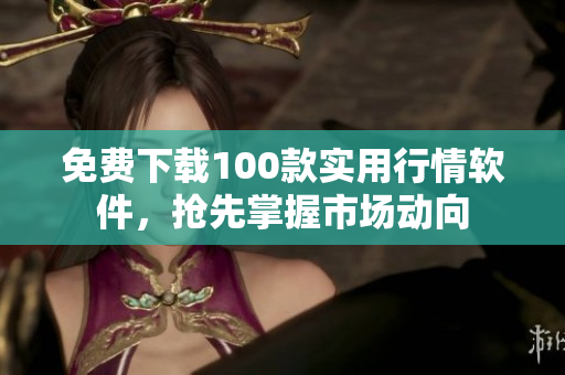 免费下载100款实用行情软件，抢先掌握市场动向