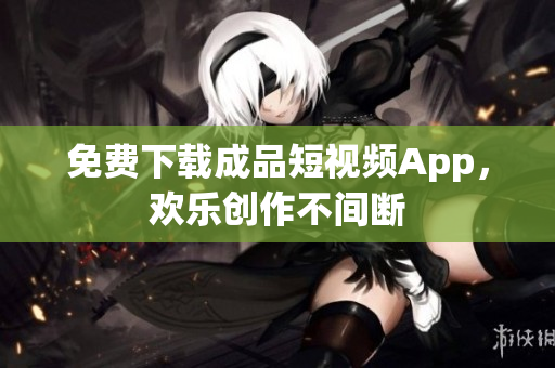 免费下载成品短视频App，欢乐创作不间断