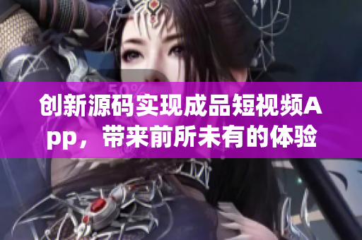 创新源码实现成品短视频App，带来前所未有的体验！