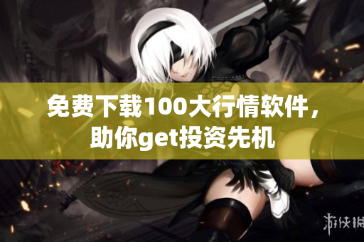 免费下载100大行情软件，助你get投资先机