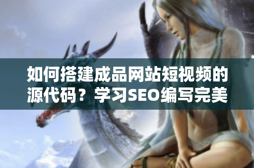 如何搭建成品网站短视频的源代码？学习SEO编写完美的网站搭建技巧！