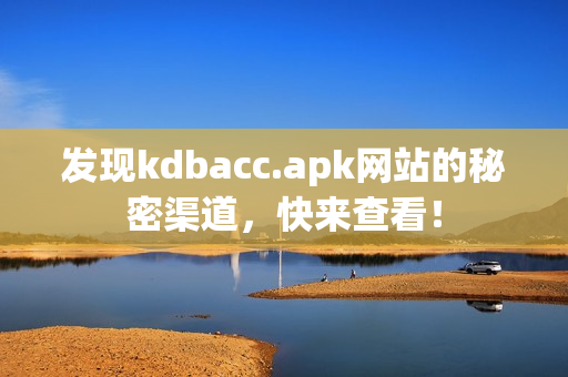 发现kdbacc.apk网站的秘密渠道，快来查看！