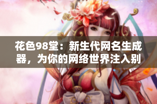 花色98堂：新生代网名生成器，为你的网络世界注入别样活力