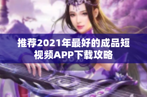 推荐2021年最好的成品短视频APP下载攻略