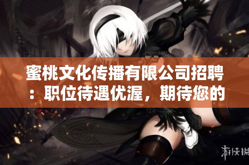 蜜桃文化传播有限公司招聘：职位待遇优渥，期待您的加入！