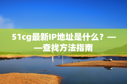 51cg最新IP地址是什么？——查找方法指南
