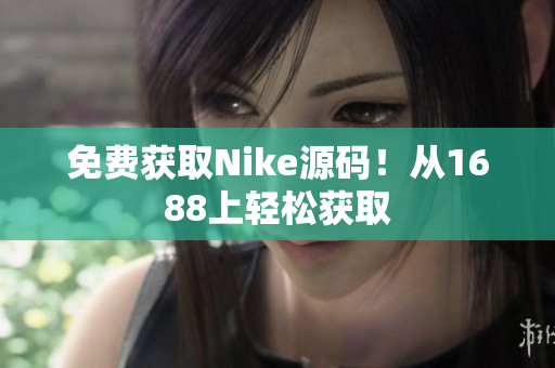 免费获取Nike源码！从1688上轻松获取