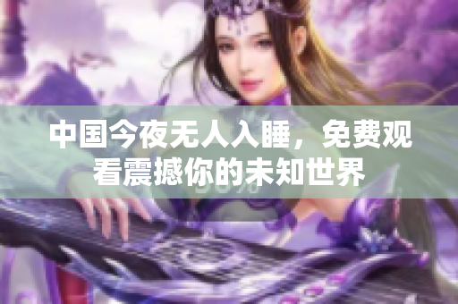 中国今夜无人入睡，免费观看震撼你的未知世界
