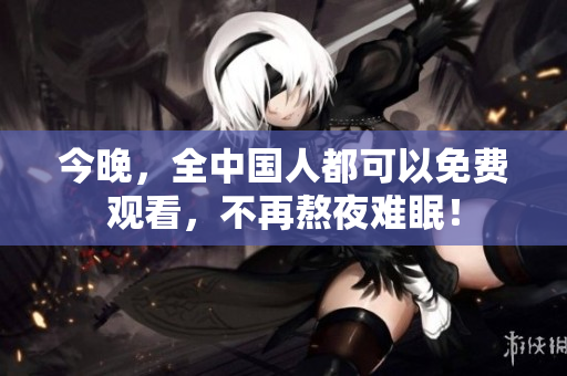 今晚，全中国人都可以免费观看，不再熬夜难眠！