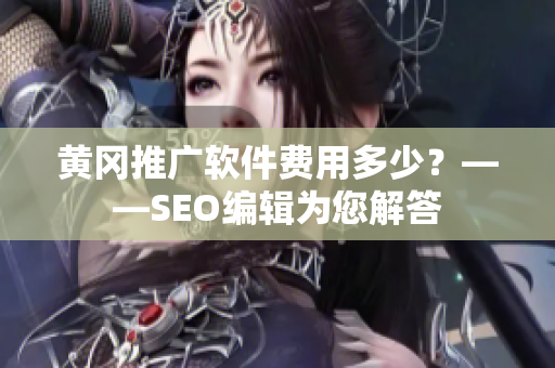 黄冈推广软件费用多少？——SEO编辑为您解答