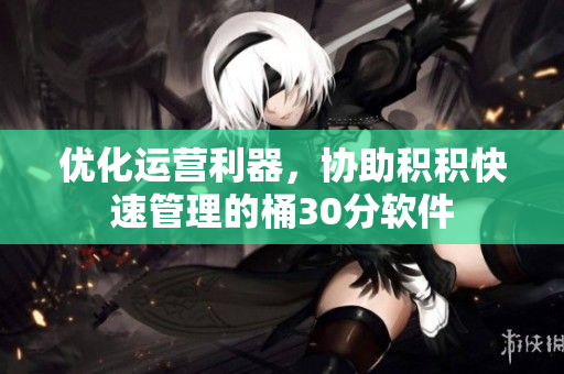 优化运营利器，协助积积快速管理的桶30分软件