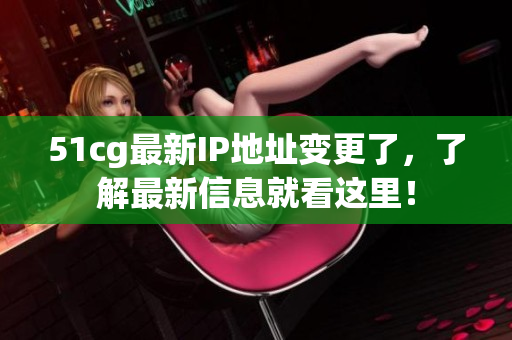 51cg最新IP地址变更了，了解最新信息就看这里！