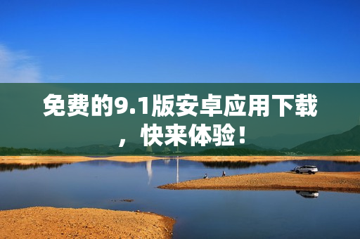 免费的9.1版安卓应用下载，快来体验！