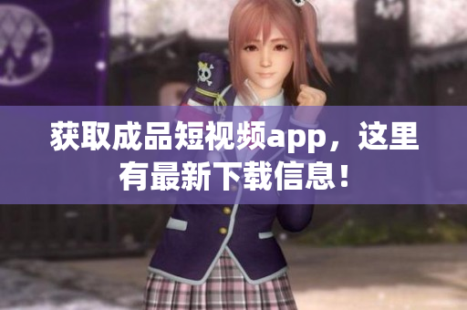 获取成品短视频app，这里有最新下载信息！