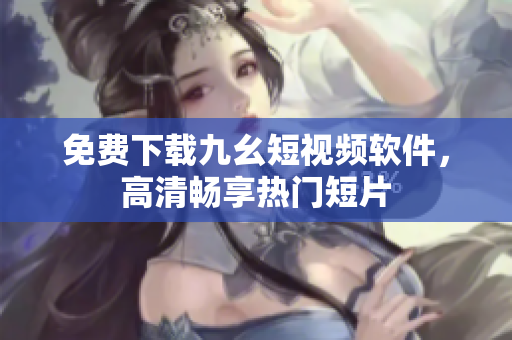 免费下载九幺短视频软件，高清畅享热门短片