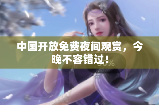 中国开放免费夜间观赏，今晚不容错过！
