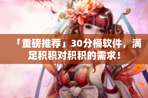 「重磅推荐」30分桶软件，满足积积对积积的需求！